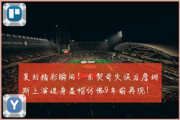 复刻精彩瞬间！东契奇失误后詹姆斯上演追身盖帽仿佛9年前再现！