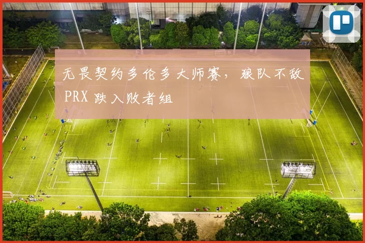无畏契约多伦多大师赛，狼队不敌 PRX 跌入败者组