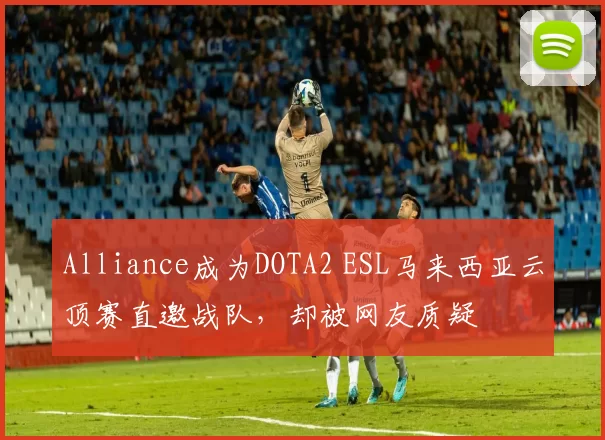 Alliance成为DOTA2 ESL马来西亚云顶赛直邀战队，却被网友质疑