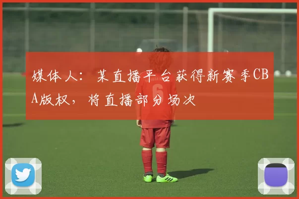 媒体人：某直播平台获得新赛季CBA版权，将直播部分场次