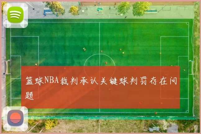 篮球NBA裁判承认关键球判罚存在问题