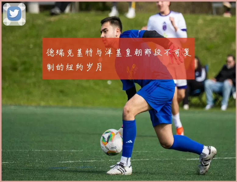德瑞克基特与洋基皇朝那段不可复制的纽约岁月