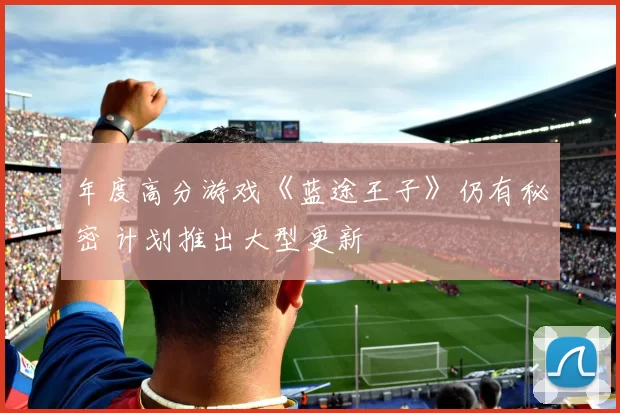 年度高分游戏《蓝途王子》仍有秘密 计划推出大型更新