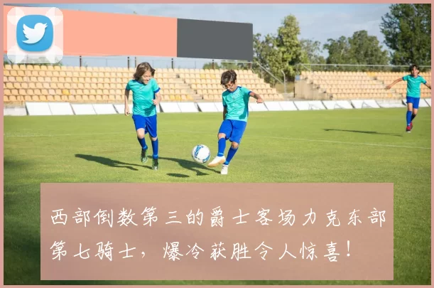 西部倒数第三的爵士客场力克东部第七骑士，爆冷获胜令人惊喜！