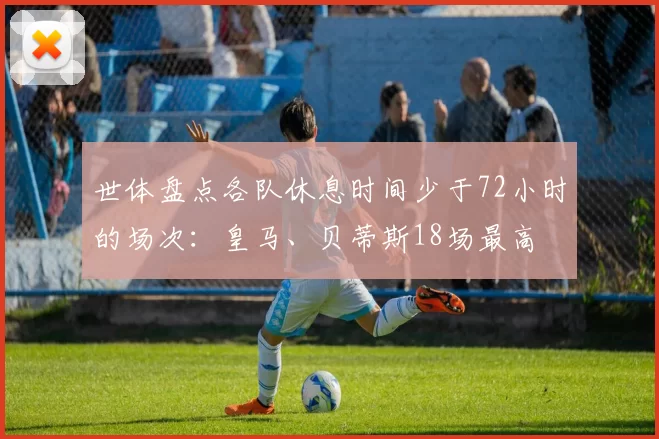 世体盘点各队休息时间少于72小时的场次：皇马、贝蒂斯18场最高