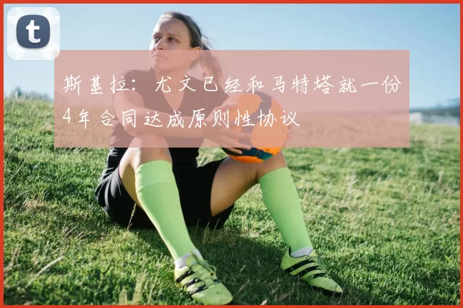 斯基拉：尤文已经和马特塔就一份4年合同达成原则性协议