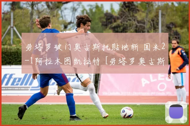 劳塔罗破门奥古斯托贴地斩 国米2-1阿拉木图凯拉特 [劳塔罗奥古斯托]