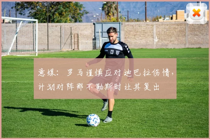 意媒：罗马谨慎应对迪巴拉伤情，计划对阵那不勒斯时让其复出