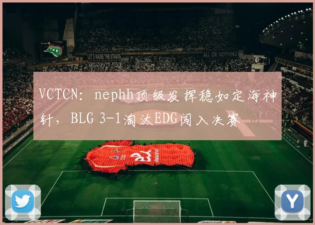 VCTCN：nephh顶级发挥稳如定海神针，BLG 3-1淘汰EDG闯入决赛