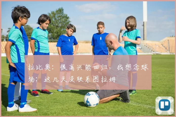 拉比奥：很高兴能回归，我想念球场；这几天没联系图拉姆