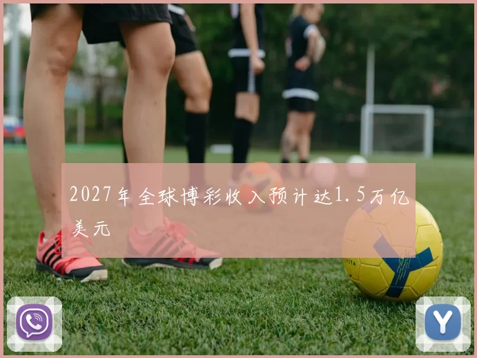 2027年全球博彩收入预计达1.5万亿美元