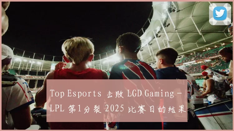 Top Esports 击败 LGD Gaming - LPL 第1分裂 2025 比赛日的结果