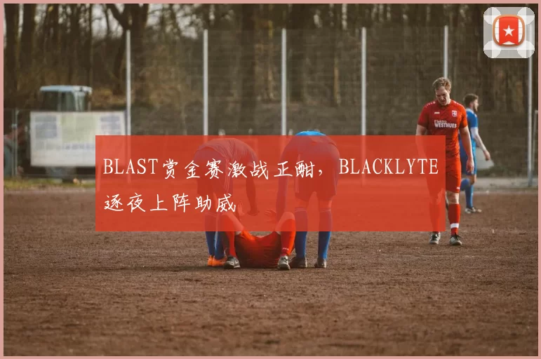 BLAST赏金赛激战正酣，BLACKLYTE逐夜上阵助威