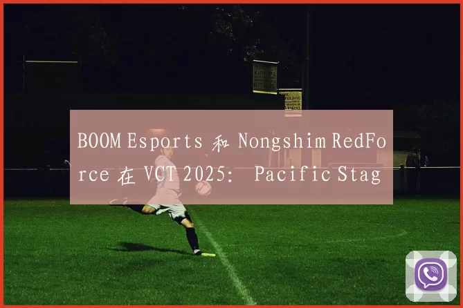 BOOM Esports 和 Nongshim RedForce 在 VCT 2025： Pacific Stage 1 中表现强劲