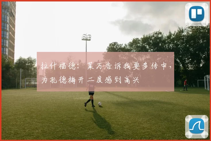 拉什福德：莱万告诉我要多传中，为孔德梅开二度感到高兴