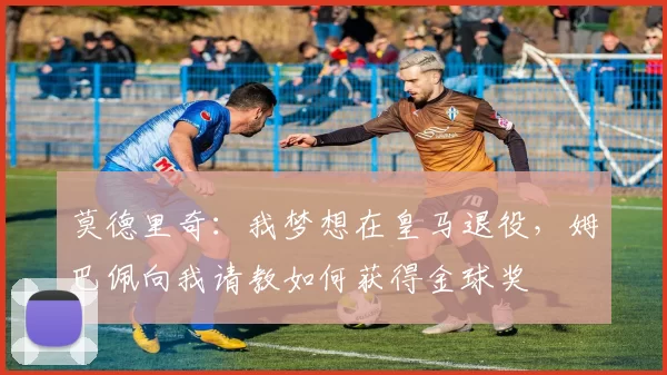 莫德里奇：我梦想在皇马退役，姆巴佩向我请教如何获得金球奖