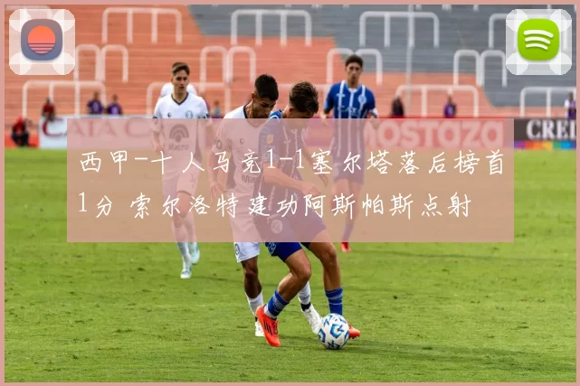 西甲-十人马竞1-1塞尔塔落后榜首1分 索尔洛特建功阿斯帕斯点射