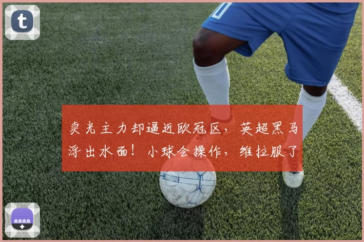 卖光主力却逼近欧冠区，英超黑马浮出水面！小球会操作，维拉服了