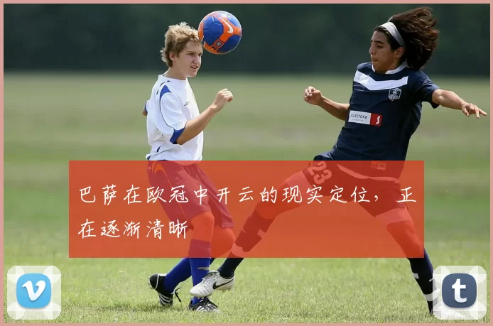 巴萨在欧冠中开云的现实定位，正在逐渐清晰
