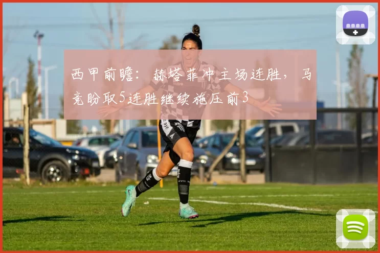 西甲前瞻：赫塔菲冲主场连胜，马竞盼取5连胜继续施压前3