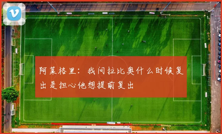 阿莱格里：我问拉比奥什么时候复出是担心他想提前复出