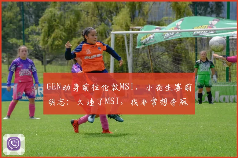 GEN动身前往伦敦MSI，小花生赛前明志：久违了MSI，我非常想夺冠