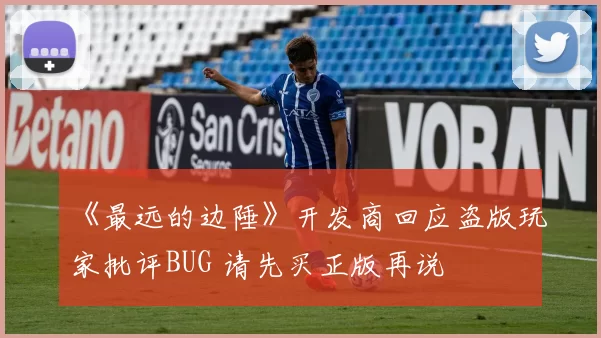 《最远的边陲》开发商回应盗版玩家批评BUG 请先买正版再说