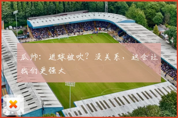 瓜帅：进球被吹？没关系，这会让我们更强大