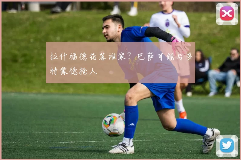 拉什福德花落谁家？巴萨可能与多特蒙德抢人