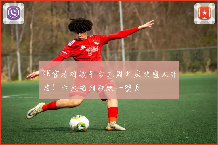 KK官方对战平台三周年庆典盛大开启！六大福利狂欢一整月