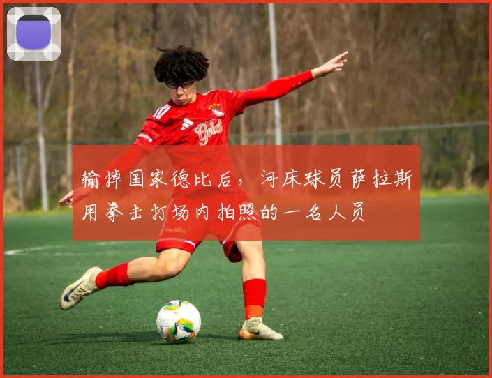 输掉国家德比后，河床球员萨拉斯用拳击打场内拍照的一名人员