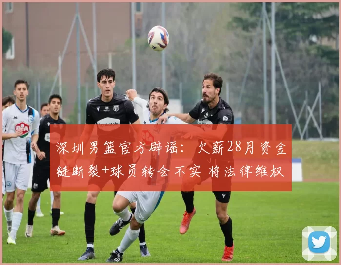 深圳男篮官方辟谣：欠薪28月资金链断裂+球员转会不实 将法律维权