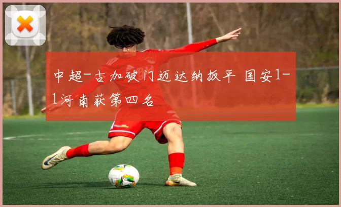 中超-古加破门迈达纳扳平 国安1-1河南获第四名