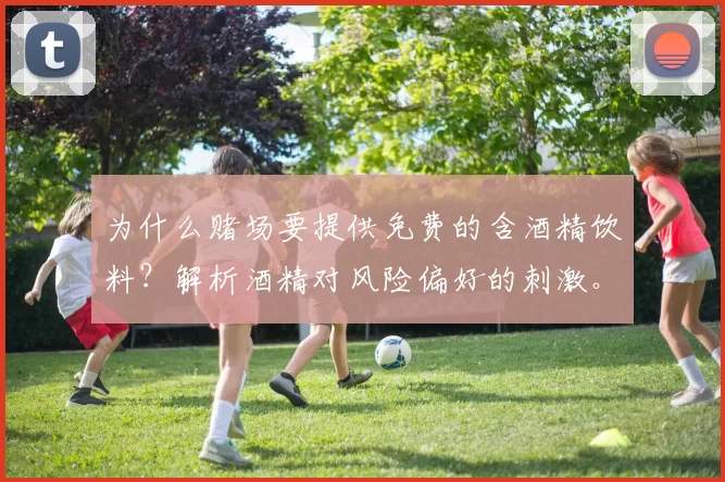 为什么赌场要提供免费的含酒精饮料？解析酒精对风险偏好的刺激。（赌场免费供酒的商业逻辑：酒精如何放大风险偏好）