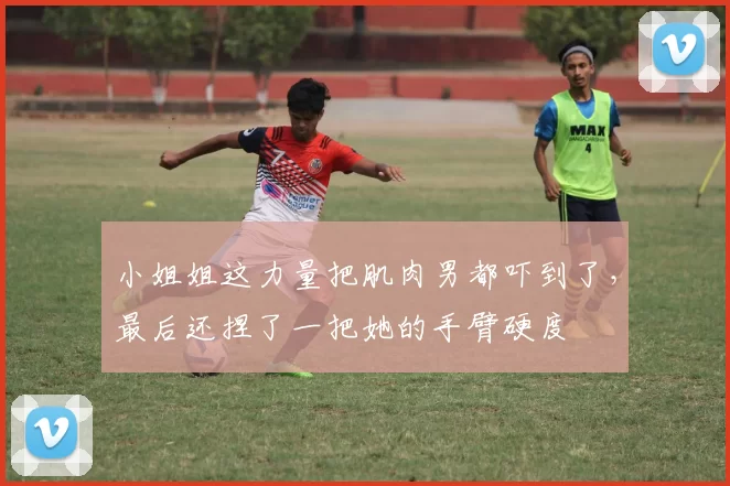 小姐姐这力量把肌肉男都吓到了，最后还捏了一把她的手臂硬度