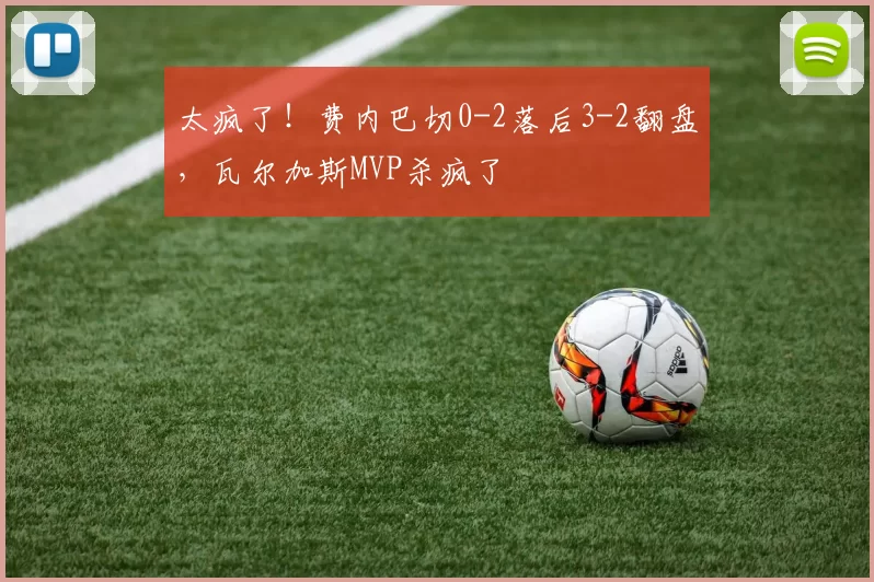 太疯了！费内巴切0-2落后3-2翻盘，瓦尔加斯MVP杀疯了
