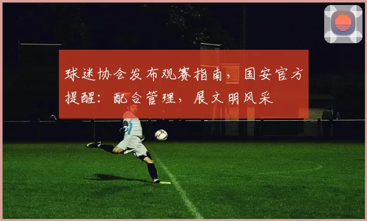 球迷协会发布观赛指南，国安官方提醒：配合管理，展文明风采