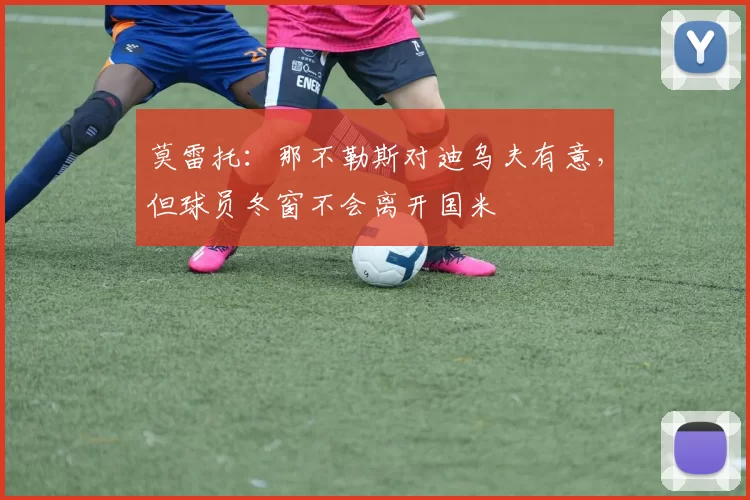 莫雷托：那不勒斯对迪乌夫有意，但球员冬窗不会离开国米