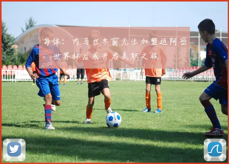 每体：内马尔冬窗无法加盟迈阿密，世界杯后或开启美职之旅