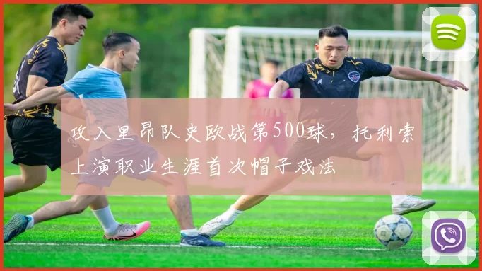 攻入里昂队史欧战第500球，托利索上演职业生涯首次帽子戏法