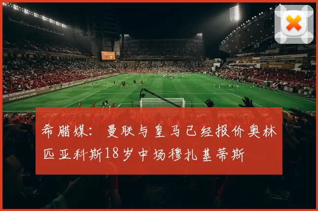 希腊媒：曼联与皇马已经报价奥林匹亚科斯18岁中场穆扎基蒂斯