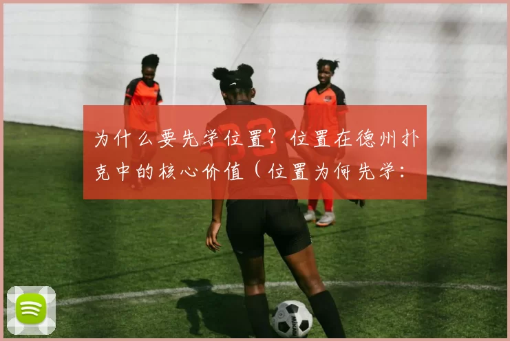 为什么要先学位置？位置在德州扑克中的核心价值（位置为何先学：解析德州扑克中位置的核心价值）