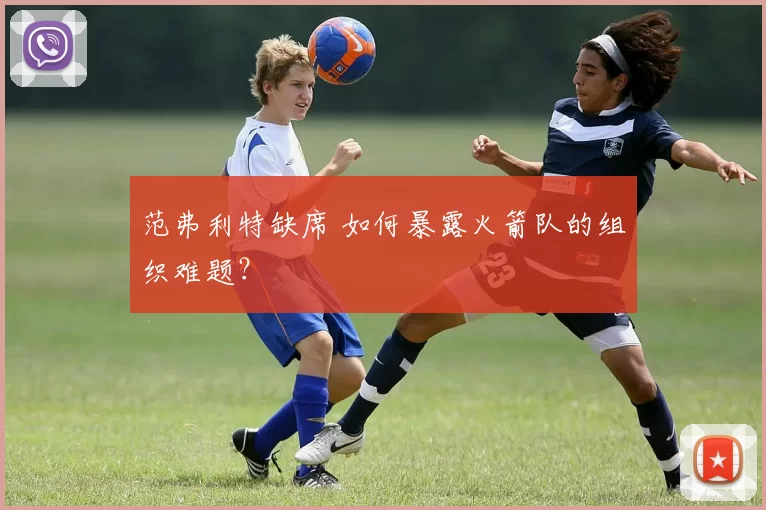 范弗利特缺席 如何暴露火箭队的组织难题？