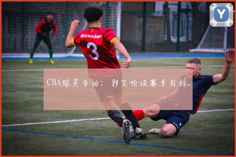 CBA球员专访：郭艾伦谈赛季目标,