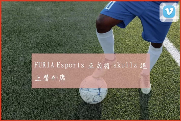 FURIA Esports 正式将 skullz 送上替补席