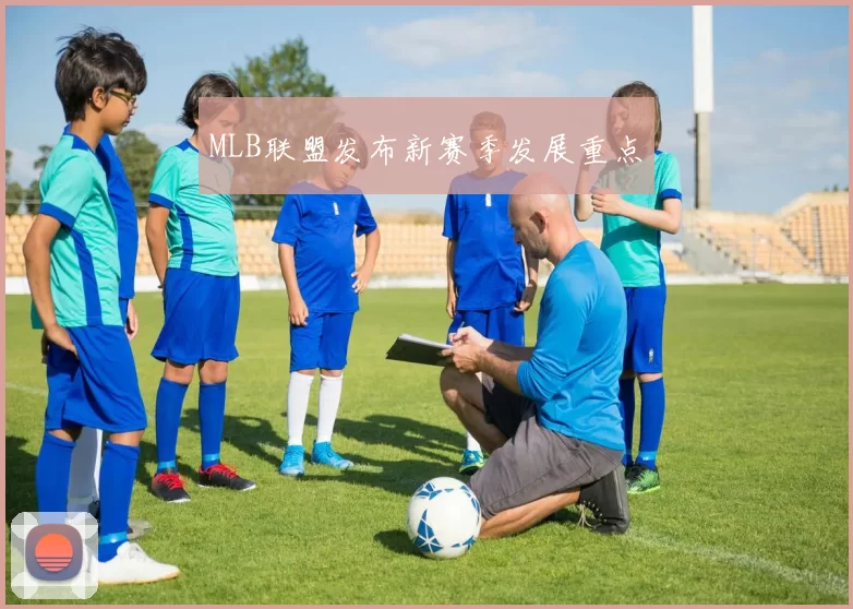 MLB联盟发布新赛季发展重点