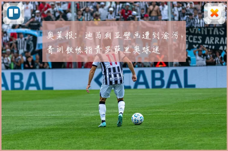 奥莱报：迪马利亚壁画遭到涂污，青训教练指责罗萨里奥球迷