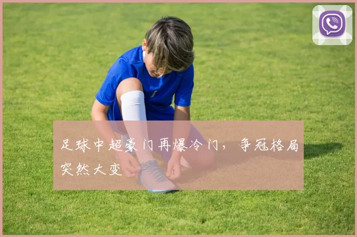 足球中超豪门再爆冷门，争冠格局突然大变