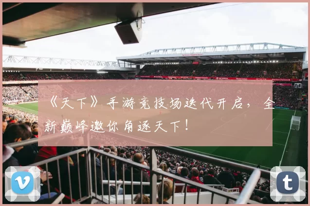 《天下》手游竞技场迭代开启，全新巅峰邀你角逐天下！