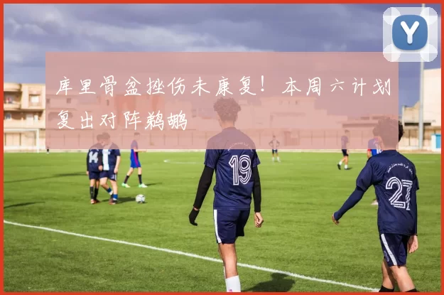 库里骨盆挫伤未康复！本周六计划复出对阵鹈鹕